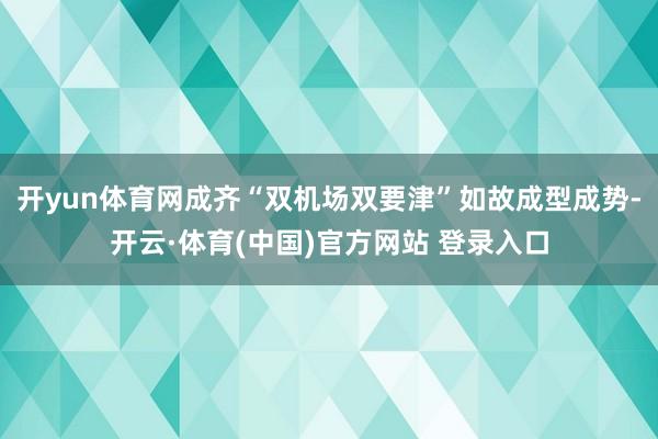开yun体育网成齐“双机场双要津”如故成型成势-开云·体育(中国)官方网站 登录入口
