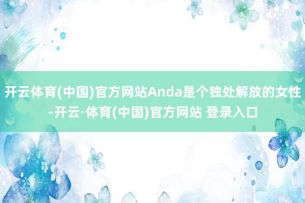 开云体育(中国)官方网站Anda是个独处解放的女性-开云·体育(中国)官方网站 登录入口