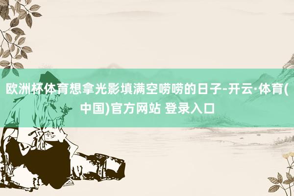 欧洲杯体育想拿光影填满空唠唠的日子-开云·体育(中国)官方网站 登录入口