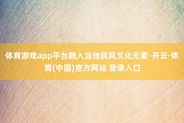 体育游戏app平台融入当地民风文化元素-开云·体育(中国)官方网站 登录入口