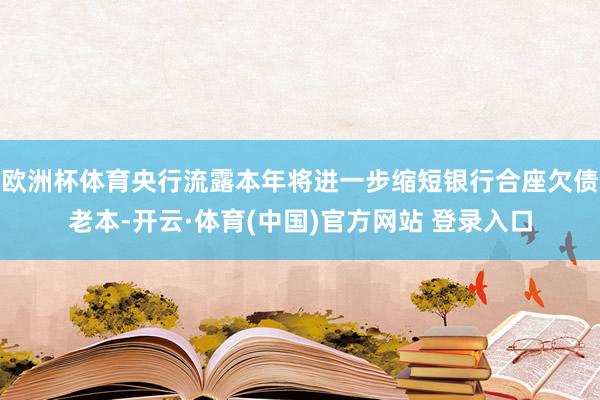 欧洲杯体育央行流露本年将进一步缩短银行合座欠债老本-开云·体育(中国)官方网站 登录入口
