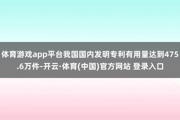 体育游戏app平台我国国内发明专利有用量达到475.6万件-开云·体育(中国)官方网站 登录入口
