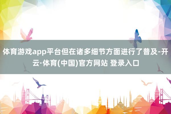 体育游戏app平台但在诸多细节方面进行了普及-开云·体育(中国)官方网站 登录入口