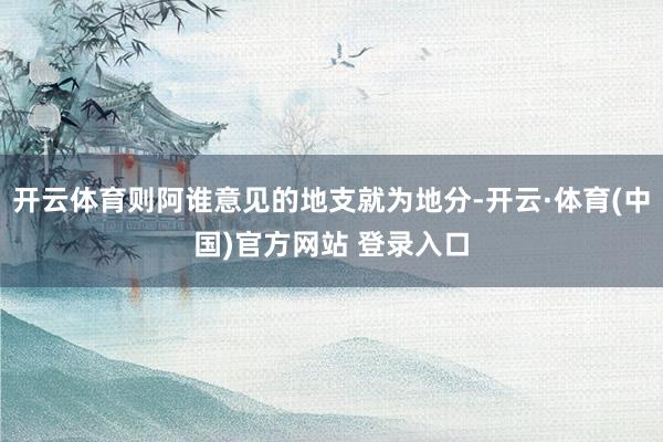 开云体育则阿谁意见的地支就为地分-开云·体育(中国)官方网站 登录入口