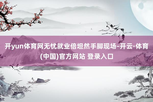 开yun体育网无忧就业倍坦然手脚现场-开云·体育(中国)官方网站 登录入口