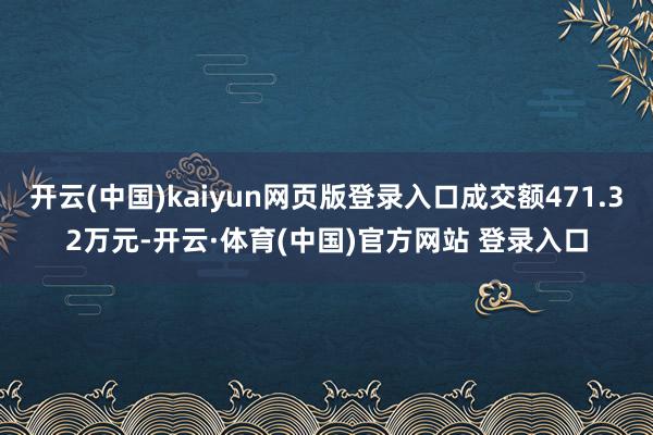 开云(中国)kaiyun网页版登录入口成交额471.32万元-开云·体育(中国)官方网站 登录入口