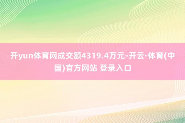 开yun体育网成交额4319.4万元-开云·体育(中国)官方网站 登录入口