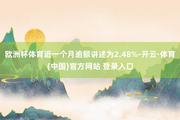 欧洲杯体育近一个月逾额讲述为2.48%-开云·体育(中国)官方网站 登录入口