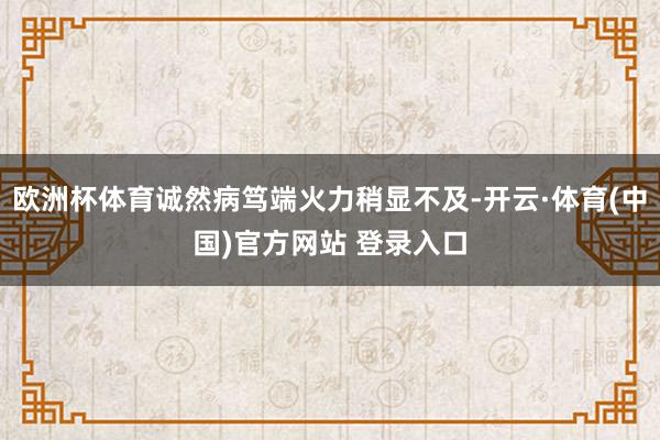 欧洲杯体育诚然病笃端火力稍显不及-开云·体育(中国)官方网站 登录入口