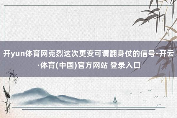 开yun体育网克烈这次更变可谓翻身仗的信号-开云·体育(中国)官方网站 登录入口
