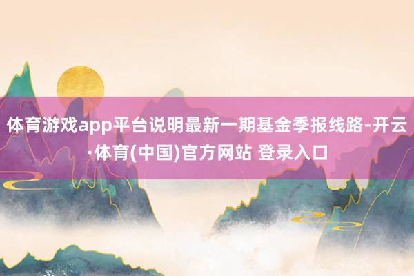体育游戏app平台说明最新一期基金季报线路-开云·体育(中国)官方网站 登录入口