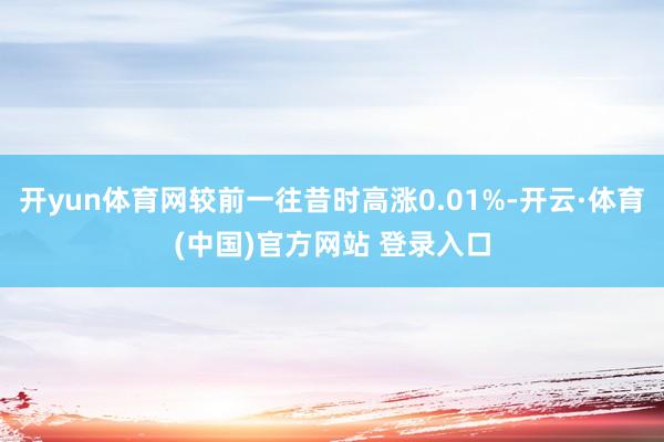 开yun体育网较前一往昔时高涨0.01%-开云·体育(中国)官方网站 登录入口