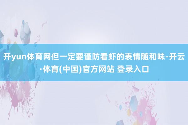 开yun体育网但一定要谨防看虾的表情随和味-开云·体育(中国)官方网站 登录入口