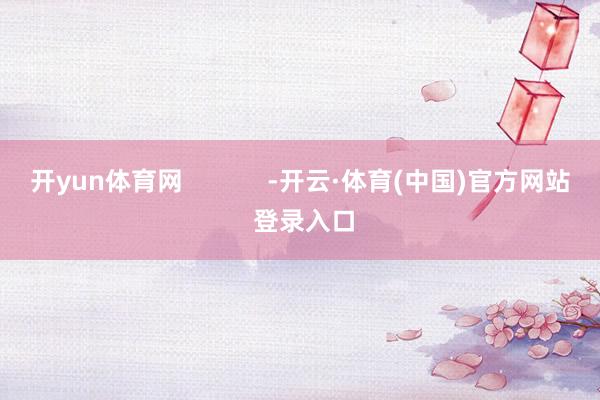 开yun体育网            -开云·体育(中国)官方网站 登录入口