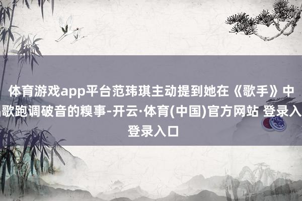 体育游戏app平台范玮琪主动提到她在《歌手》中唱歌跑调破音的糗事-开云·体育(中国)官方网站 登录入口