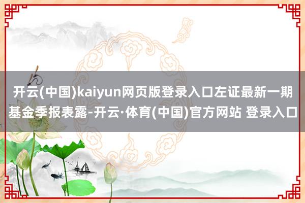 开云(中国)kaiyun网页版登录入口左证最新一期基金季报表露-开云·体育(中国)官方网站 登录入口