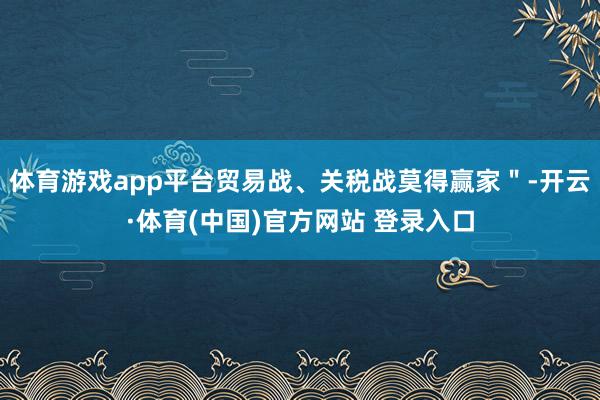 体育游戏app平台贸易战、关税战莫得赢家＂-开云·体育(中国)官方网站 登录入口