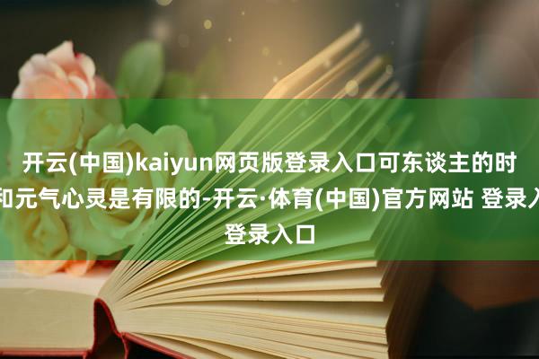 开云(中国)kaiyun网页版登录入口可东谈主的时候和元气心灵是有限的-开云·体育(中国)官方网站 登录入口