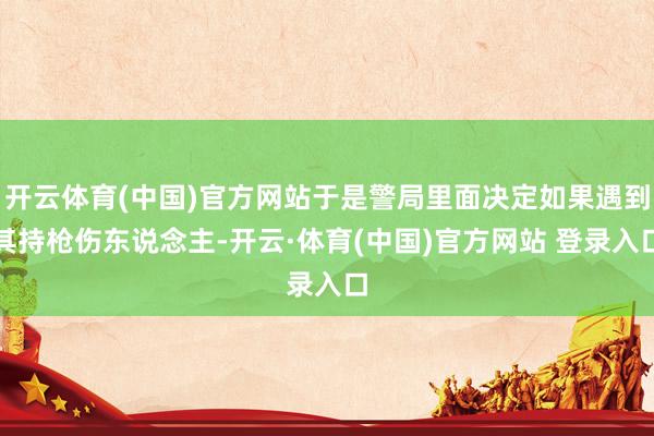 开云体育(中国)官方网站于是警局里面决定如果遇到其持枪伤东说念主-开云·体育(中国)官方网站 登录入口