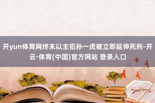 开yun体育网终末以主犯孙一虎被立即延伸死刑-开云·体育(中国)官方网站 登录入口