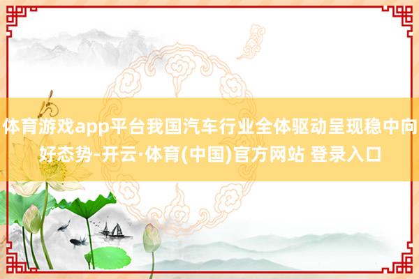体育游戏app平台我国汽车行业全体驱动呈现稳中向好态势-开云·体育(中国)官方网站 登录入口