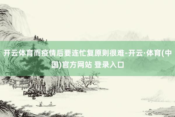 开云体育而疫情后要连忙复原则很难-开云·体育(中国)官方网站 登录入口