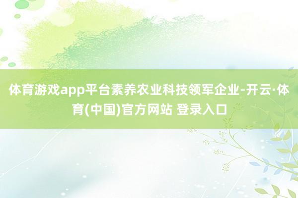 体育游戏app平台素养农业科技领军企业-开云·体育(中国)官方网站 登录入口