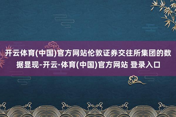 开云体育(中国)官方网站　　伦敦证券交往所集团的数据显现-开云·体育(中国)官方网站 登录入口
