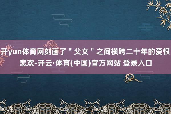 开yun体育网刻画了＂父女＂之间横跨二十年的爱恨悲欢-开云·体育(中国)官方网站 登录入口