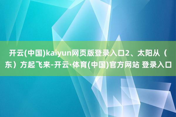 开云(中国)kaiyun网页版登录入口2、太阳从（东）方起飞来-开云·体育(中国)官方网站 登录入口
