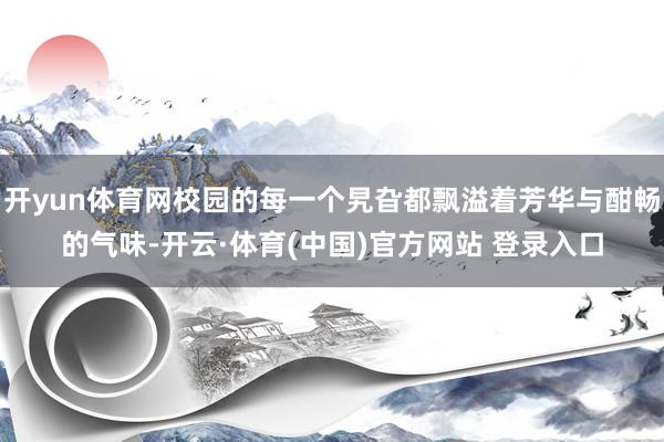 开yun体育网校园的每一个旯旮都飘溢着芳华与酣畅的气味-开云·体育(中国)官方网站 登录入口