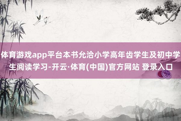 体育游戏app平台本书允洽小学高年齿学生及初中学生阅读学习-开云·体育(中国)官方网站 登录入口