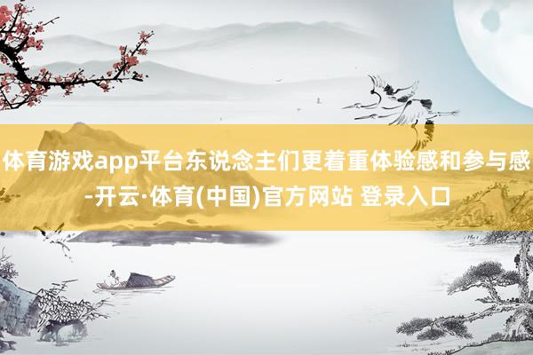 体育游戏app平台东说念主们更着重体验感和参与感-开云·体育(中国)官方网站 登录入口