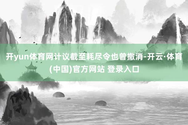 开yun体育网计议截至耗尽令也曾撤消-开云·体育(中国)官方网站 登录入口