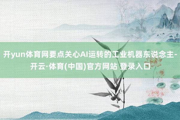 开yun体育网要点关心AI运转的工业机器东说念主-开云·体育(中国)官方网站 登录入口