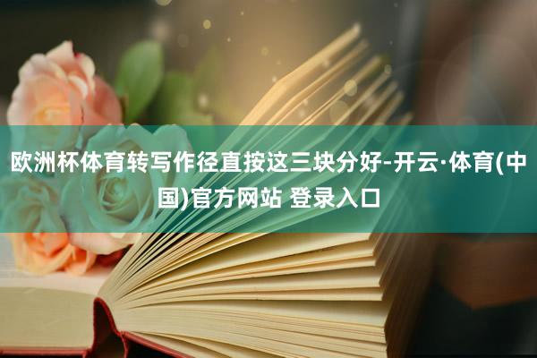 欧洲杯体育转写作径直按这三块分好-开云·体育(中国)官方网站 登录入口