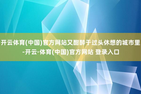 开云体育(中国)官方网站又酣醉于过头休想的城市里-开云·体育(中国)官方网站 登录入口