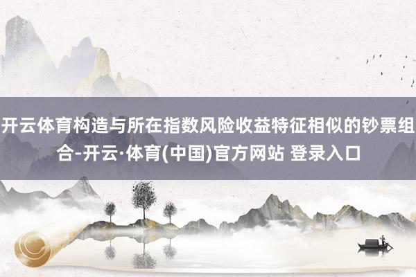 开云体育构造与所在指数风险收益特征相似的钞票组合-开云·体育(中国)官方网站 登录入口