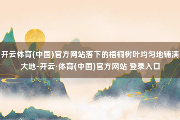 开云体育(中国)官方网站落下的梧桐树叶均匀地铺满大地-开云·体育(中国)官方网站 登录入口
