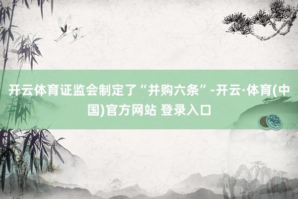 开云体育证监会制定了“并购六条”-开云·体育(中国)官方网站 登录入口