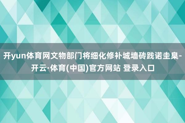 开yun体育网文物部门将细化修补城墙砖践诺圭臬-开云·体育(中国)官方网站 登录入口