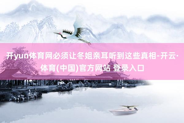 开yun体育网必须让冬姐亲耳听到这些真相-开云·体育(中国)官方网站 登录入口