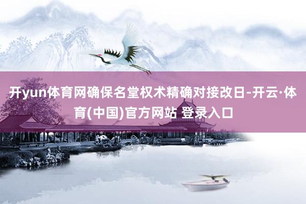 开yun体育网确保名堂权术精确对接改日-开云·体育(中国)官方网站 登录入口