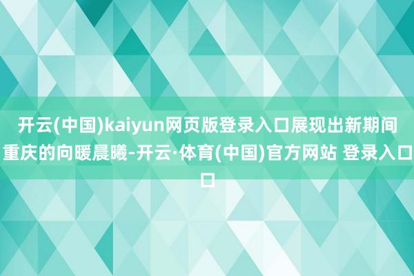 开云(中国)kaiyun网页版登录入口展现出新期间重庆的向暖晨曦-开云·体育(中国)官方网站 登录入口