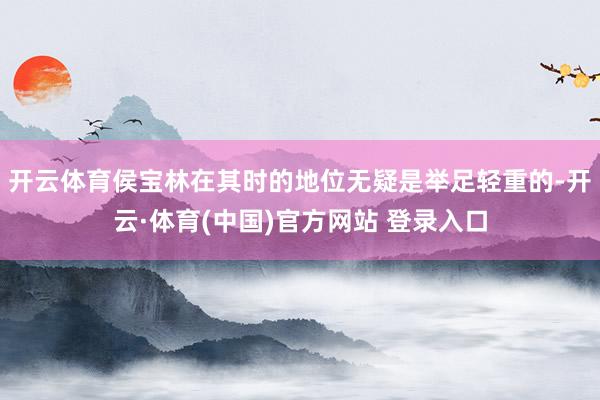 开云体育侯宝林在其时的地位无疑是举足轻重的-开云·体育(中国)官方网站 登录入口