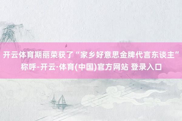 开云体育期丽荣获了“家乡好意思金牌代言东谈主”称呼-开云·体育(中国)官方网站 登录入口