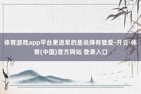 体育游戏app平台更进军的是说得有敬爱-开云·体育(中国)官方网站 登录入口
