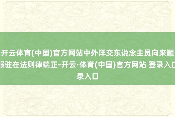 开云体育(中国)官方网站中外洋交东说念主员向来顺服驻在法则律端正-开云·体育(中国)官方网站 登录入口