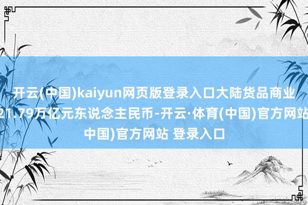 开云(中国)kaiyun网页版登录入口大陆货品商业收支口共21.79万亿元东说念主民币-开云·体育(中国)官方网站 登录入口