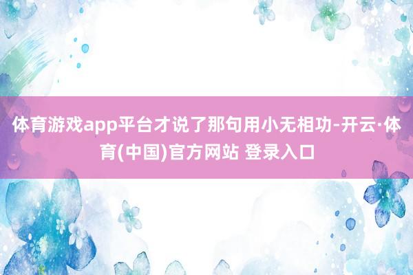 体育游戏app平台才说了那句用小无相功-开云·体育(中国)官方网站 登录入口